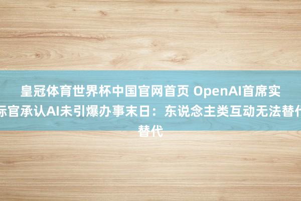皇冠体育世界杯中国官网首页 OpenAI首席实际官承认AI未引爆办事末日:东说念主类互动无法替代