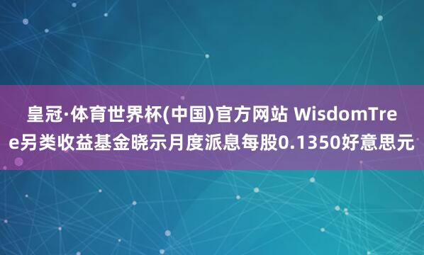 皇冠·体育世界杯(中国)官方网站 WisdomTree另类收益基金晓示月度派息每股0.1350好意思元