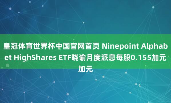 皇冠体育世界杯中国官网首页 Ninepoint Alphabet HighShares ETF晓谕月度派息每股0.155加元