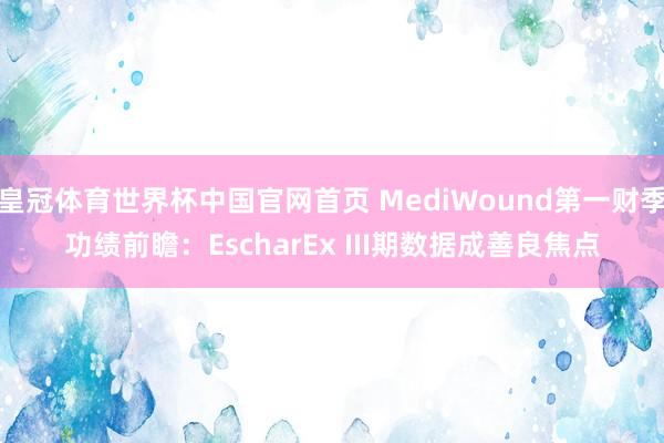 皇冠体育世界杯中国官网首页 MediWound第一财季功绩前瞻:EscharEx III期数据成善良焦点