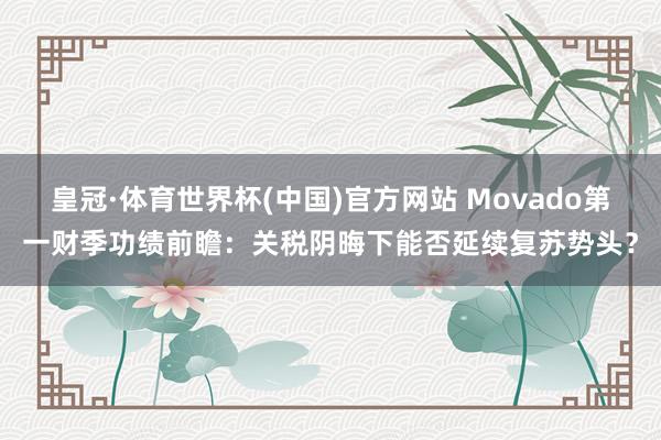 皇冠·体育世界杯(中国)官方网站 Movado第一财季功绩前瞻:关税阴晦下能否延续复苏势头?