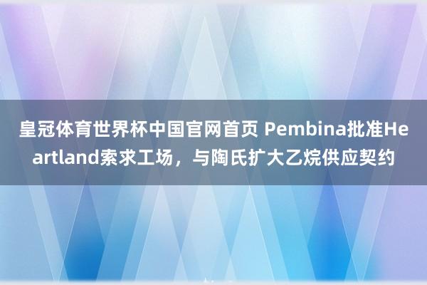 皇冠体育世界杯中国官网首页 Pembina批准Heartland索求工场,与陶氏扩大乙烷供应契约