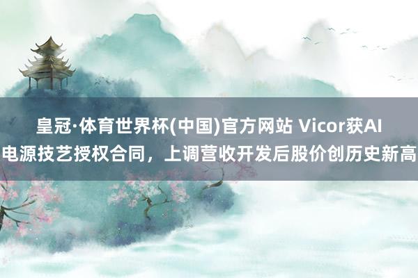 皇冠·体育世界杯(中国)官方网站 Vicor获AI电源技艺授权合同，上调营收开发后股价创历史新高