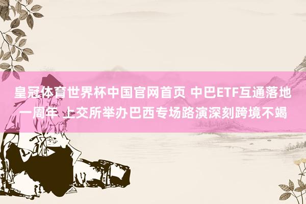 皇冠体育世界杯中国官网首页 中巴ETF互通落地一周年 上交所举办巴西专场路演深刻跨境不竭