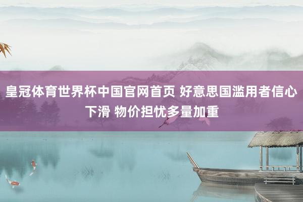 皇冠体育世界杯中国官网首页 好意思国滥用者信心下滑 物价担忧多量加重