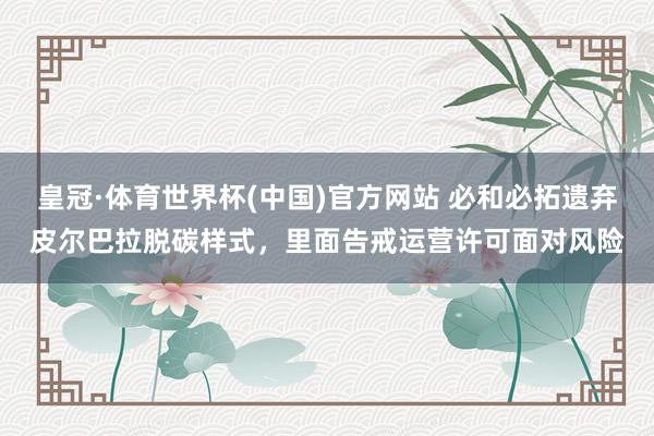 皇冠·体育世界杯(中国)官方网站 必和必拓遗弃皮尔巴拉脱碳样式,里面告戒运营许可面对风险