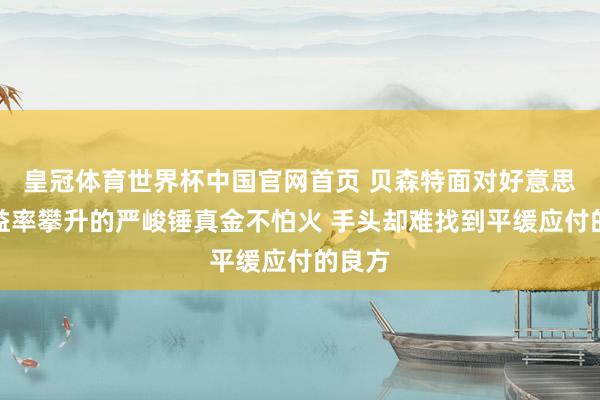 皇冠体育世界杯中国官网首页 贝森特面对好意思债收益率攀升的严峻锤真金不怕火 手头却难找到平缓应付的良方