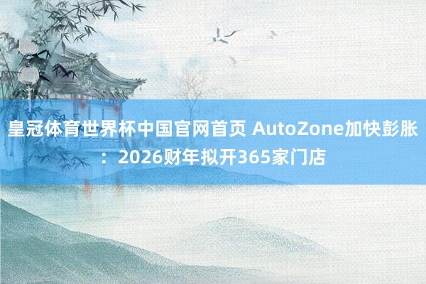 皇冠体育世界杯中国官网首页 AutoZone加快彭胀：2026财年拟开365家门店