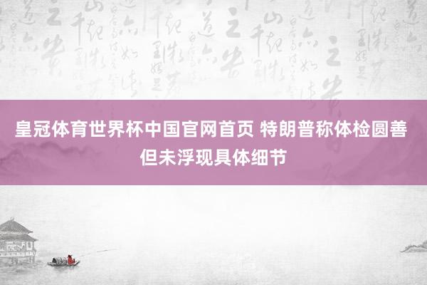 皇冠体育世界杯中国官网首页 特朗普称体检圆善 但未浮现具体细节