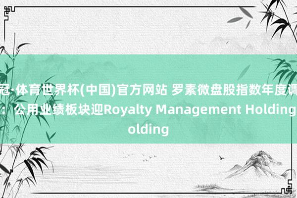 皇冠·体育世界杯(中国)官方网站 罗素微盘股指数年度调遣:公用业绩板块迎Royalty Management Holding