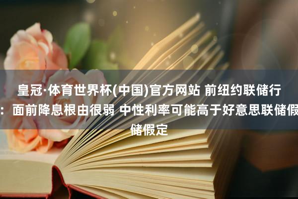 皇冠·体育世界杯(中国)官方网站 前纽约联储行长:面前降息根由很弱 中性利率可能高于好意思联储假定