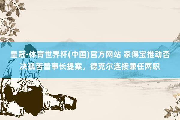皇冠·体育世界杯(中国)官方网站 家得宝推动否决孤苦董事长提案,德克尔连接兼任两职