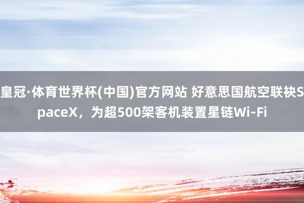 皇冠·体育世界杯(中国)官方网站 好意思国航空联袂SpaceX,为超500架客机装置星链Wi-Fi