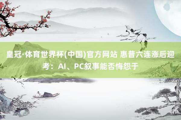 皇冠·体育世界杯(中国)官方网站 惠普六连涨后迎考:AI、PC叙事能否悔怨于