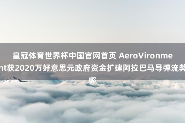 皇冠体育世界杯中国官网首页 AeroVironment获2020万好意思元政府资金扩建阿拉巴马导弹流弊