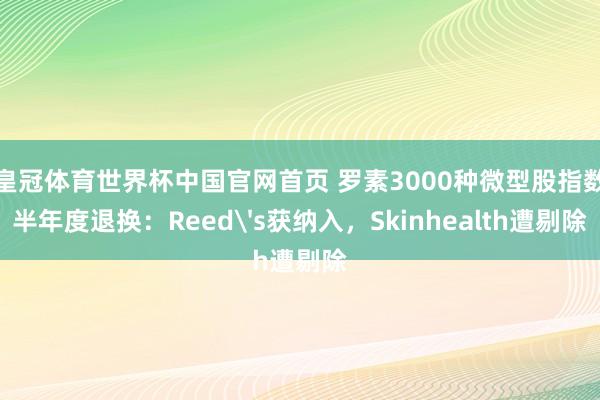皇冠体育世界杯中国官网首页 罗素3000种微型股指数半年度退换:Reed's获纳入,Skinhealth遭剔除