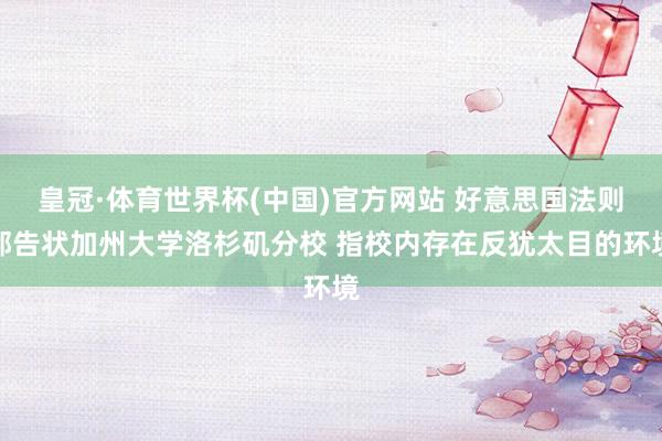 皇冠·体育世界杯(中国)官方网站 好意思国法则部告状加州大学洛杉矶分校 指校内存在反犹太目的环境