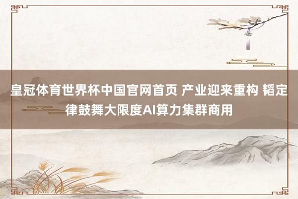 皇冠体育世界杯中国官网首页 产业迎来重构 韬定律鼓舞大限度AI算力集群商用