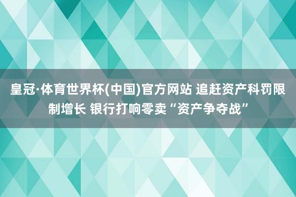 皇冠·体育世界杯(中国)官方网站 追赶资产科罚限制增长 银行打响零卖“资产争夺战”