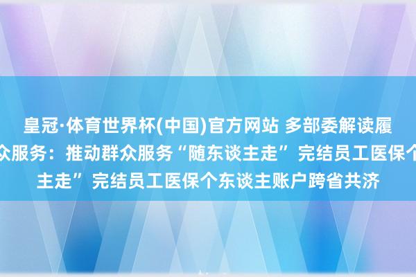 皇冠·体育世界杯(中国)官方网站 多部委解读履行常住地提供基本群众服务:推动群众服务“随东谈主走” 完结员工医保个东谈主账户跨省共济