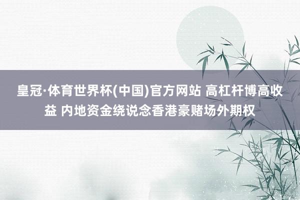 皇冠·体育世界杯(中国)官方网站 高杠杆博高收益 内地资金绕说念香港豪赌场外期权