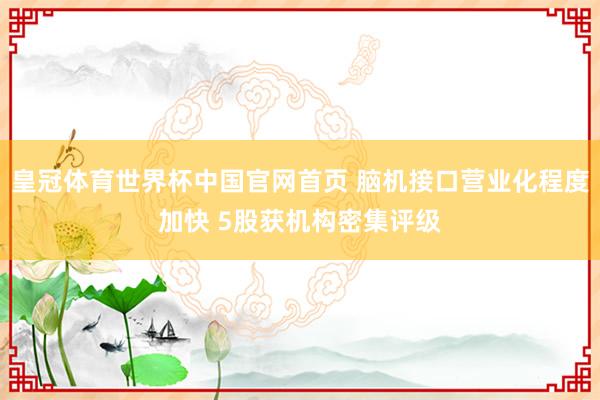 皇冠体育世界杯中国官网首页 脑机接口营业化程度加快 5股获机构密集评级