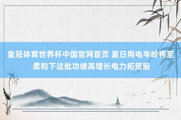皇冠体育世界杯中国官网首页 夏日用电岑岭将至 柔和下这批功绩高增长电力拓荒股