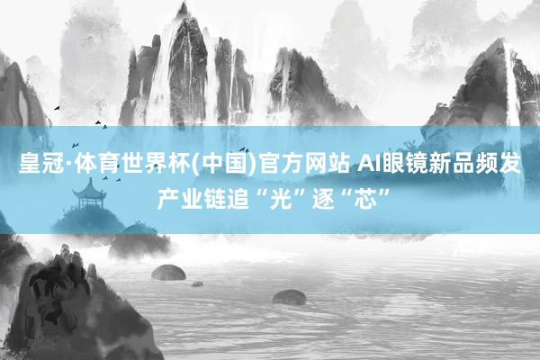 皇冠·体育世界杯(中国)官方网站 AI眼镜新品频发 产业链追“光”逐“芯”