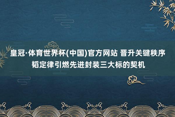 皇冠·体育世界杯(中国)官方网站 晋升关键秩序 韬定律引燃先进封装三大标的契机
