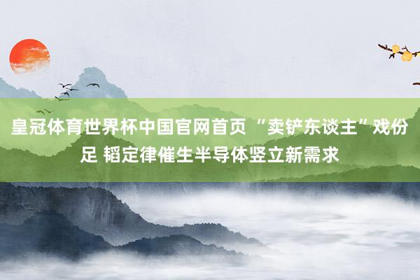 皇冠体育世界杯中国官网首页 “卖铲东谈主”戏份足 韬定律催生半导体竖立新需求