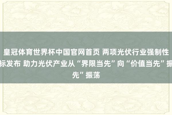 皇冠体育世界杯中国官网首页 两项光伏行业强制性国标发布 助力光伏产业从“界限当先”向“价值当先”振荡
