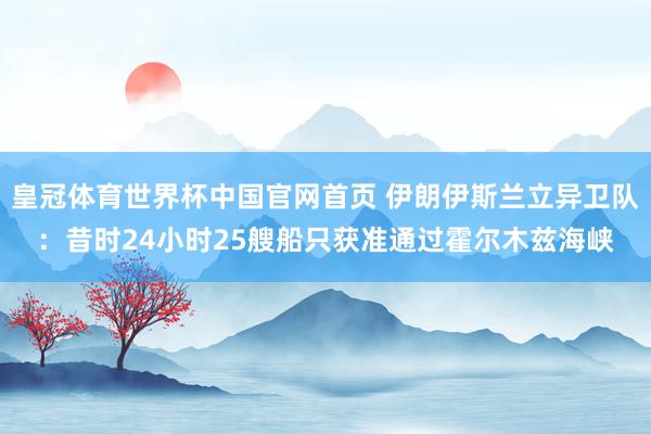 皇冠体育世界杯中国官网首页 伊朗伊斯兰立异卫队:昔时24小时25艘船只获准通过霍尔木兹海峡