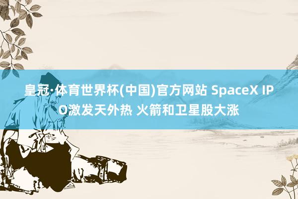 皇冠·体育世界杯(中国)官方网站 SpaceX IPO激发天外热 火箭和卫星股大涨