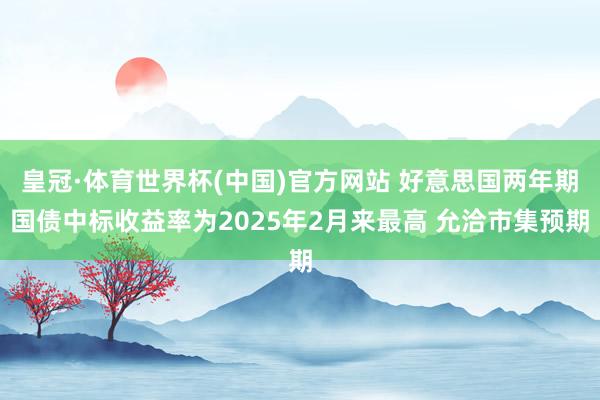皇冠·体育世界杯(中国)官方网站 好意思国两年期国债中标收益率为2025年2月来最高 允洽市集预期