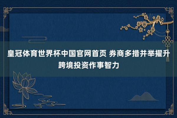 皇冠体育世界杯中国官网首页 券商多措并举擢升跨境投资作事智力