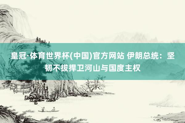 皇冠·体育世界杯(中国)官方网站 伊朗总统:坚韧不拔捍卫河山与国度主权