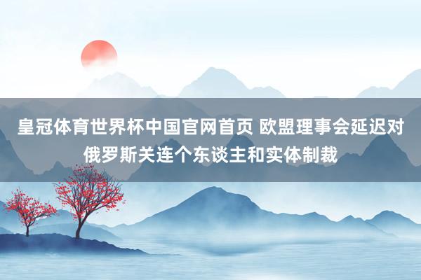 皇冠体育世界杯中国官网首页 欧盟理事会延迟对俄罗斯关连个东谈主和实体制裁