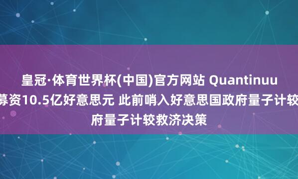 皇冠·体育世界杯(中国)官方网站 Quantinuum拟IPO募资10.5亿好意思元 此前哨入好意思国政府量子计较救济决策