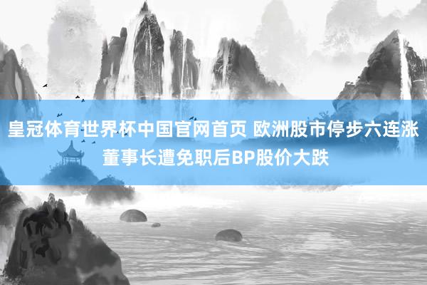 皇冠体育世界杯中国官网首页 欧洲股市停步六连涨 董事长遭免职后BP股价大跌