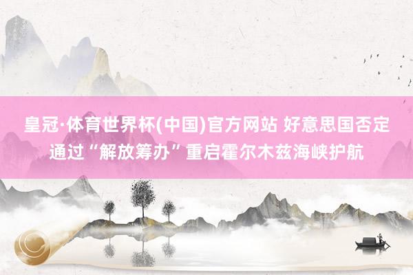 皇冠·体育世界杯(中国)官方网站 好意思国否定通过“解放筹办”重启霍尔木兹海峡护航