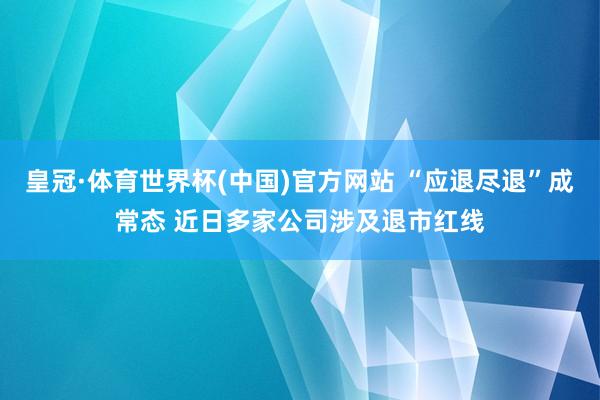 皇冠·体育世界杯(中国)官方网站 “应退尽退”成常态 近日多家公司涉及退市红线