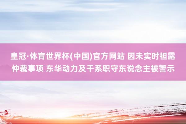 皇冠·体育世界杯(中国)官方网站 因未实时袒露仲裁事项 东华动力及干系职守东说念主被警示