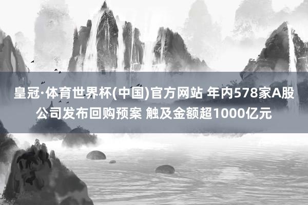 皇冠·体育世界杯(中国)官方网站 年内578家A股公司发布回购预案 触及金额超1000亿元