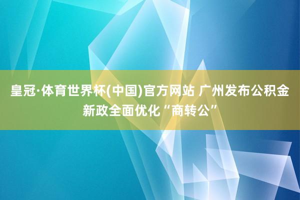 皇冠·体育世界杯(中国)官方网站 广州发布公积金新政全面优化“商转公”