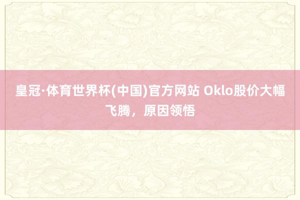 皇冠·体育世界杯(中国)官方网站 Oklo股价大幅飞腾,原因领悟
