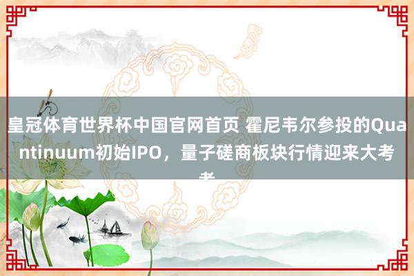 皇冠体育世界杯中国官网首页 霍尼韦尔参投的Quantinuum初始IPO,量子磋商板块行情迎来大考