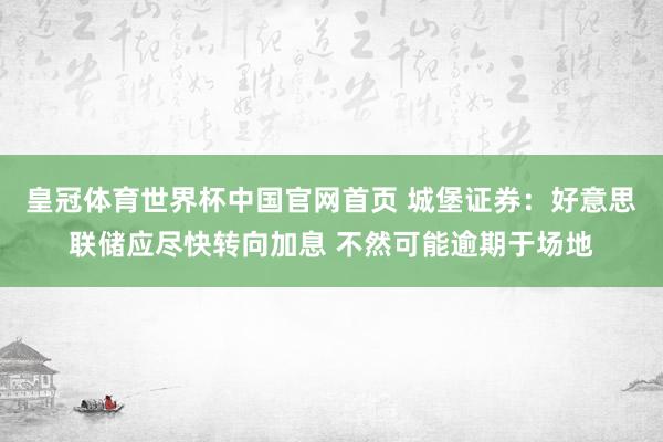 皇冠体育世界杯中国官网首页 城堡证券:好意思联储应尽快转向加息 不然可能逾期于场地