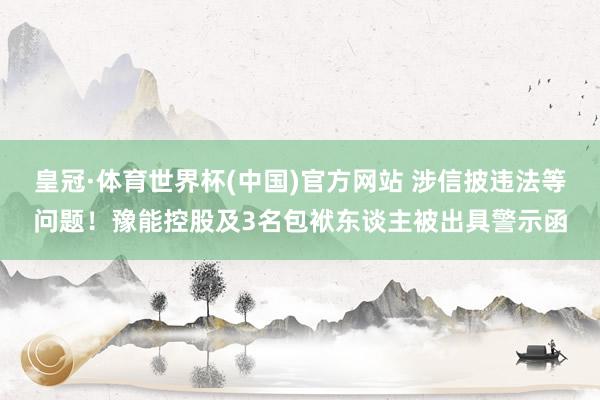 皇冠·体育世界杯(中国)官方网站 涉信披违法等问题!豫能控股及3名包袱东谈主被出具警示函