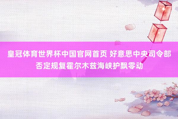 皇冠体育世界杯中国官网首页 好意思中央司令部否定规复霍尔木兹海峡护飘零动
