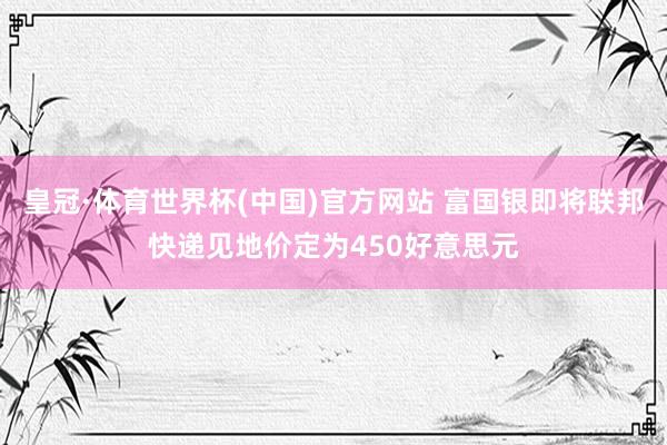 皇冠·体育世界杯(中国)官方网站 富国银即将联邦快递见地价定为450好意思元